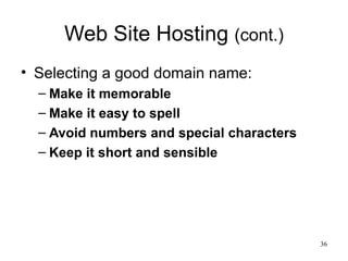 Web Site Hosting  (cont.) Selecting a good domain name: Make it memorable Make it easy to spell Avoid numbers and special characters Keep it short and sensible 