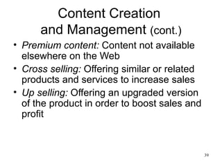 Content Creation  and Management  (cont.) Premium content:   Content not available elsewhere on the Web Cross selling:   Offering similar or related products and services to increase sales Up selling:   Offering an upgraded version of the product in order to boost sales and profit 