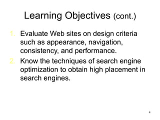 Learning Objectives  (cont.) Evaluate Web sites on design criteria such as appearance, navigation, consistency, and performance. Know the techniques of search engine optimization to obtain high placement in search engines. 