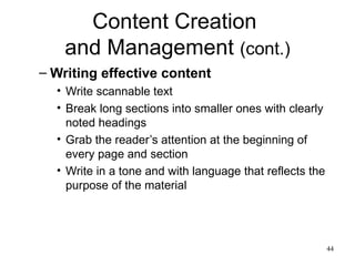 Content Creation  and Management  (cont.) Writing effective content Write scannable text Break long sections into smaller ones with clearly noted headings Grab the reader’s attention at the beginning of every page and section Write in a tone and with language that reflects the purpose of the material 