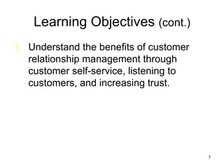 Learning Objectives  (cont.) Understand the benefits of customer relationship management through customer self-service, listening to customers, and increasing trust. 