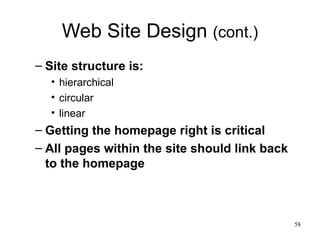 Web Site Design  (cont.) Site structure is: hierarchical circular  linear Getting the homepage right is critical All pages within the site should link back to the homepage 