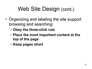 Web Site Design  (cont.) Organizing and labeling the site support browsing and searching: Obey the three-click rule Place the most important content at the top of the page Keep pages short 