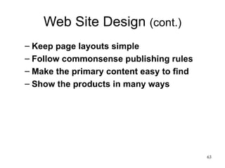 Web Site Design  (cont.) Keep page layouts simple Follow commonsense publishing rules Make the primary content easy to find Show the products in many ways 