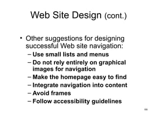 Web Site Design  (cont.) Other suggestions for designing successful Web site navigation: Use small lists and menus Do not rely entirely on graphical images for navigation Make the homepage easy to find Integrate navigation into content Avoid frames Follow accessibility guidelines 
