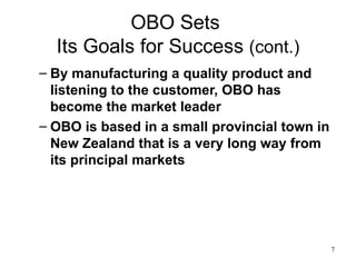 OBO Sets  Its Goals for Success  (cont.) By manufacturing a quality product and listening to the customer, OBO has become the market leader  OBO is based in a small provincial town in New Zealand that is a very long way from its principal markets  