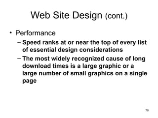 Web Site Design  (cont.) Performance Speed ranks at or near the top of every list of essential design considerations The most widely recognized cause of long download times is a large graphic or a large number of small graphics on a single page 
