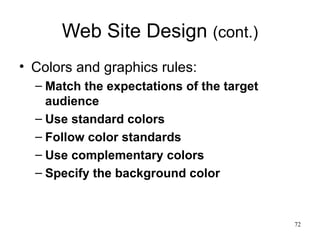 Web Site Design  (cont.) Colors and graphics rules: Match the expectations of the target audience Use standard colors Follow color standards Use complementary colors Specify the background color 