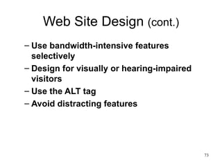 Web Site Design  (cont.) Use bandwidth-intensive features selectively Design for visually or hearing-impaired visitors Use the ALT tag Avoid distracting features 