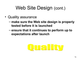 Web Site Design  (cont.) Quality assurance make sure the Web site design is properly tested before it is launched ensure that it continues to perform up to expectations after launch Quality 