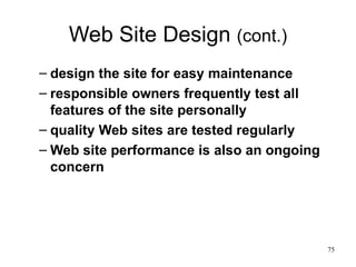 Web Site Design  (cont.) design the site for easy maintenance responsible owners frequently test all features of the site personally quality Web sites are tested regularly Web site performance is also an ongoing concern 