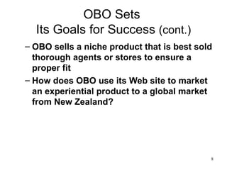OBO Sets  Its Goals for Success  (cont.) OBO sells a niche product that is best sold thorough agents or stores to ensure a proper fit  How does OBO use its Web site to market an experiential product to a global market from New Zealand? 