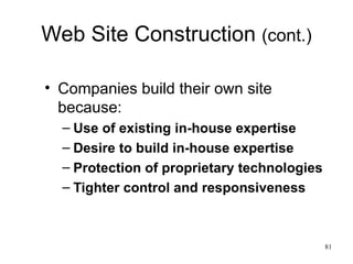 Web Site Construction  (cont.) Companies build their own site because: Use of existing in-house expertise Desire to build in-house expertise Protection of proprietary technologies Tighter control and responsiveness 