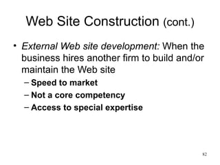 Web Site Construction  (cont.) External Web site development:   When the business hires another firm to build and/or maintain the Web site Speed to market Not a core competency Access to special expertise 