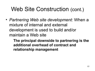 Web Site Construction  (cont.) Partnering Web site development:   When a mixture of internal and external development is used to build and/or maintain a Web site The principal downside to partnering is the additional overhead of contract and relationship management 