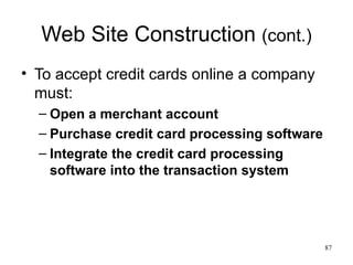 Web Site Construction  (cont.) To accept credit cards online a company must: Open a merchant account Purchase credit card processing software Integrate the credit card processing software into the transaction system 