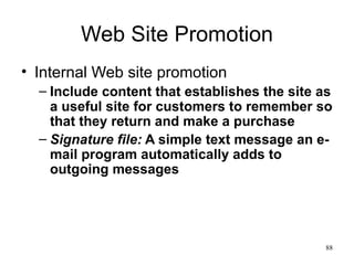 Web Site Promotion Internal Web site promotion Include content that establishes the site as a useful site for customers to remember so that they return and make a purchase Signature file:  A simple text message an e-mail program automatically adds to outgoing messages 