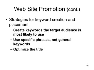 Web Site Promotion  (cont.) Strategies for keyword creation and placement: Create keywords the target audience is most likely to use Use specific phrases, not general keywords Optimize the title 