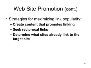 Web Site Promotion  (cont.) Strategies for maximizing link popularity: Create content that promotes linking Seek reciprocal links Determine what sites already link to the target site 