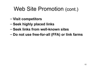 Web Site Promotion  (cont.) Visit competitors Seek highly placed links Seek links from well-known sites Do not use free-for-all (FFA) or link farms 