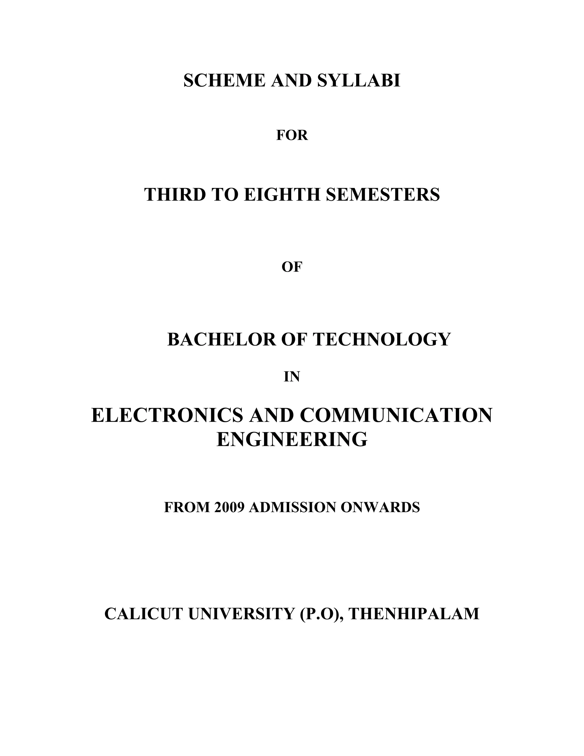 SCHEME AND SYLLABI
FOR
THIRD TO EIGHTH SEMESTERS
OF
BACHELOR OF TECHNOLOGY
IN
ELECTRONICS AND COMMUNICATION
ENGINEERING
FROM 2009 ADMISSION ONWARDS
CALICUT UNIVERSITY (P.O), THENHIPALAM
 