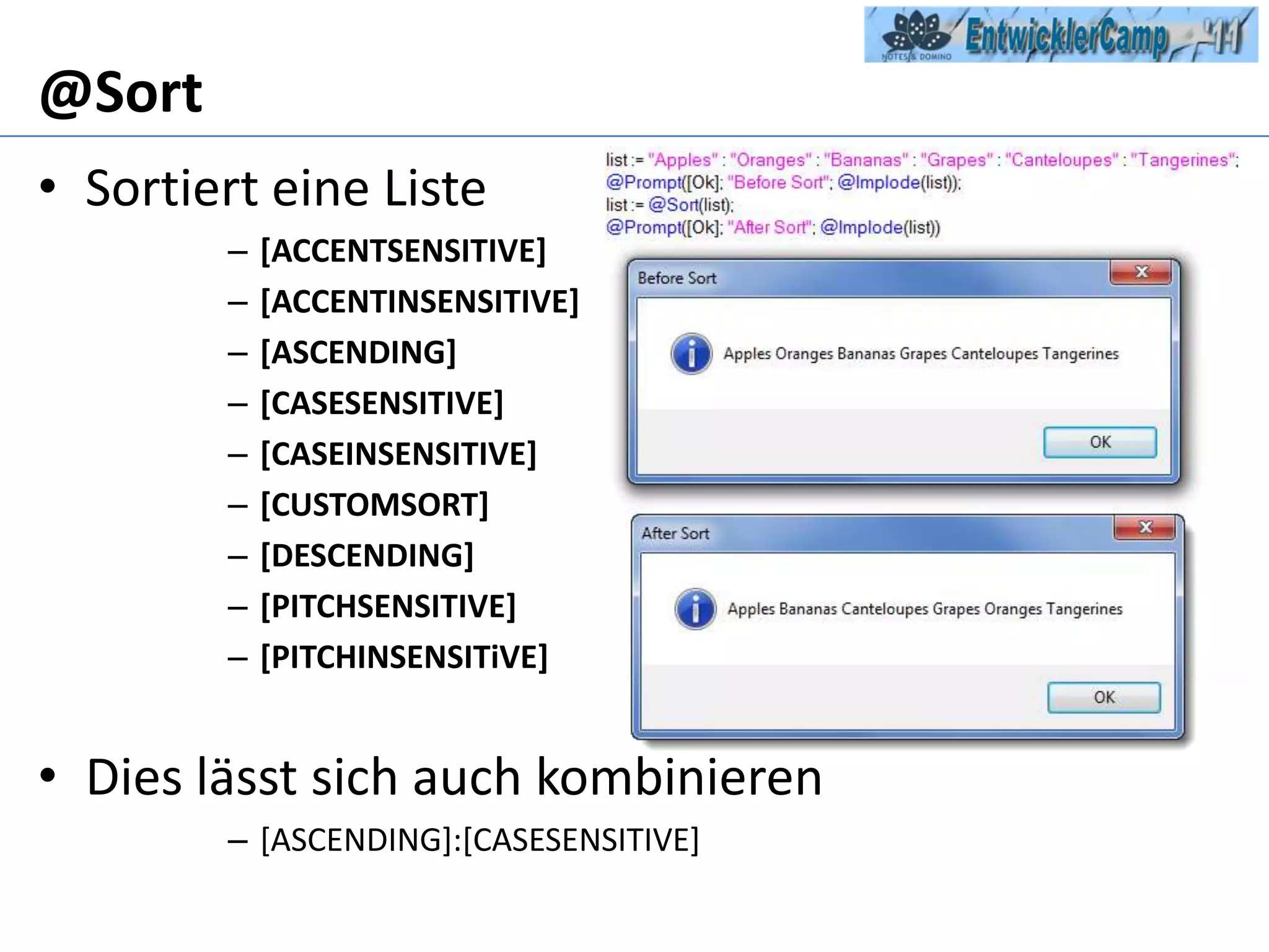 @SortSortiert eine Liste[ACCENTSENSITIVE][ACCENTINSENSITIVE][ASCENDING][CASESENSITIVE][CASEINSENSITIVE][CUSTOMSORT][DESCENDING][PITCHSENSITIVE][PITCHINSENSITiVE]Dies lässt sich auch kombinieren[ASCENDING]:[CASESENSITIVE]