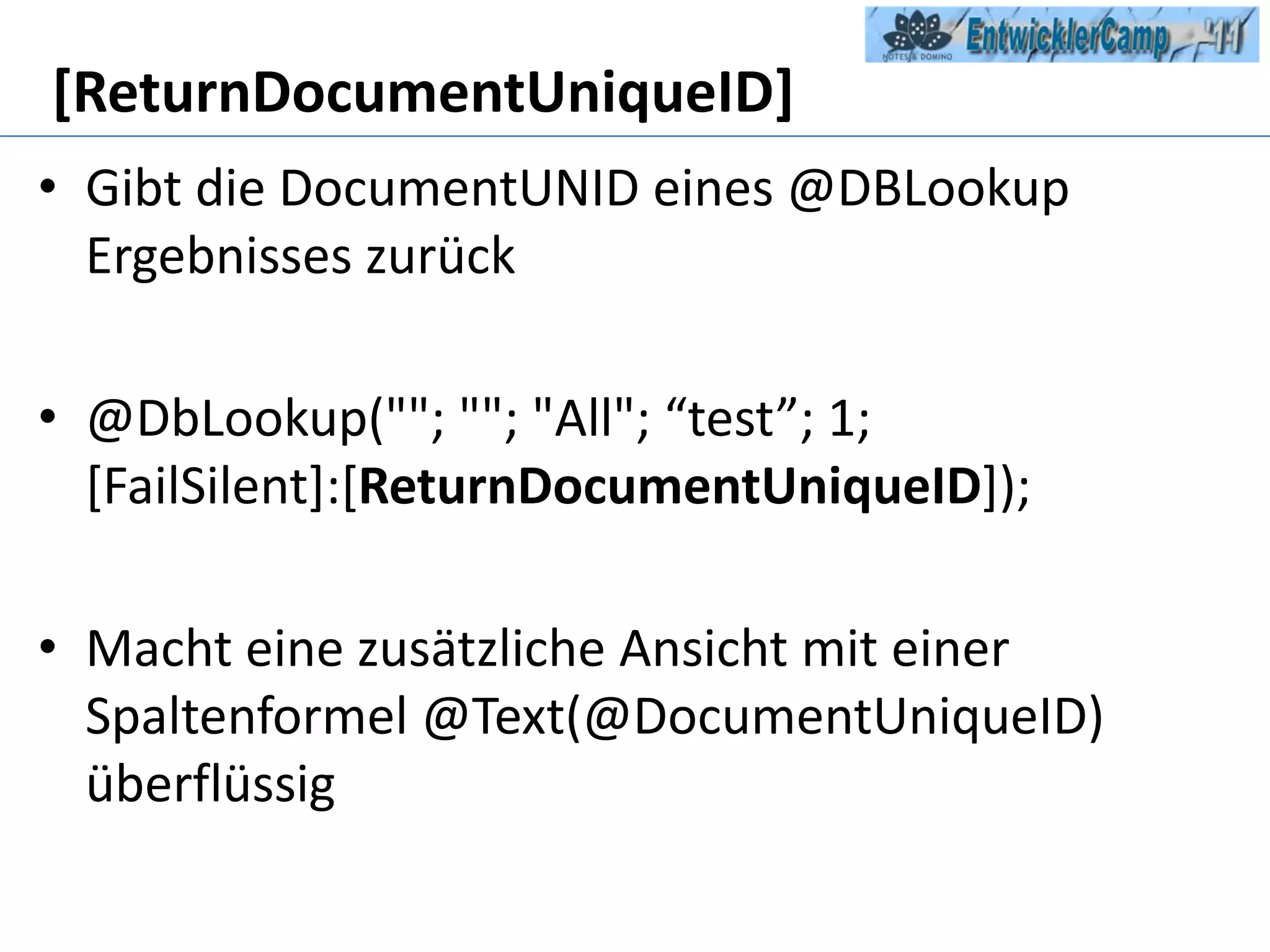 [ReturnDocumentUniqueID]Gibt die DocumentUNID eines @DBLookup Ergebnisses zurück@DbLookup(""; ""; "All"; “test”; 1; [FailSilent]:[ReturnDocumentUniqueID]);Macht eine zusätzlicheAnsichtmit einer Spaltenformel@Text(@DocumentUniqueID) überflüssig