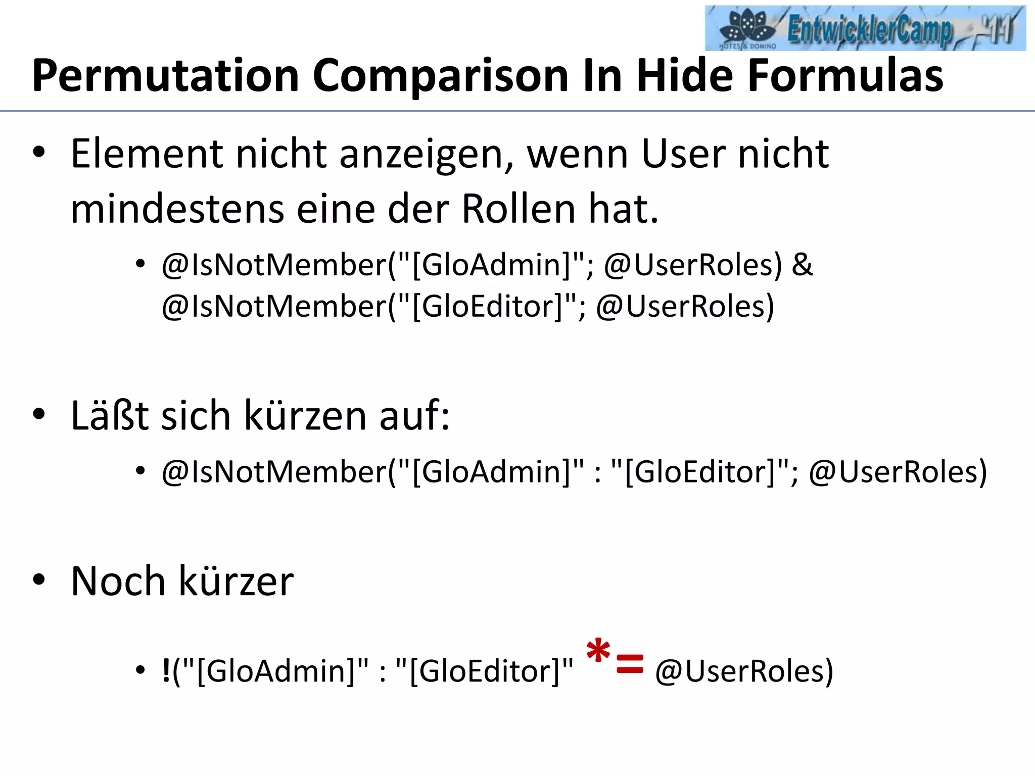 Permutation Comparison In HideFormulasElement nicht anzeigen, wenn User nicht mindestens eine der Rollen hat.@IsNotMember("[GloAdmin]"; @UserRoles) & @IsNotMember("[GloEditor]"; @UserRoles)Läßt sich kürzen auf:@IsNotMember("[GloAdmin]" : "[GloEditor]"; @UserRoles)Noch kürzer!("[GloAdmin]" : "[GloEditor]" *= @UserRoles)