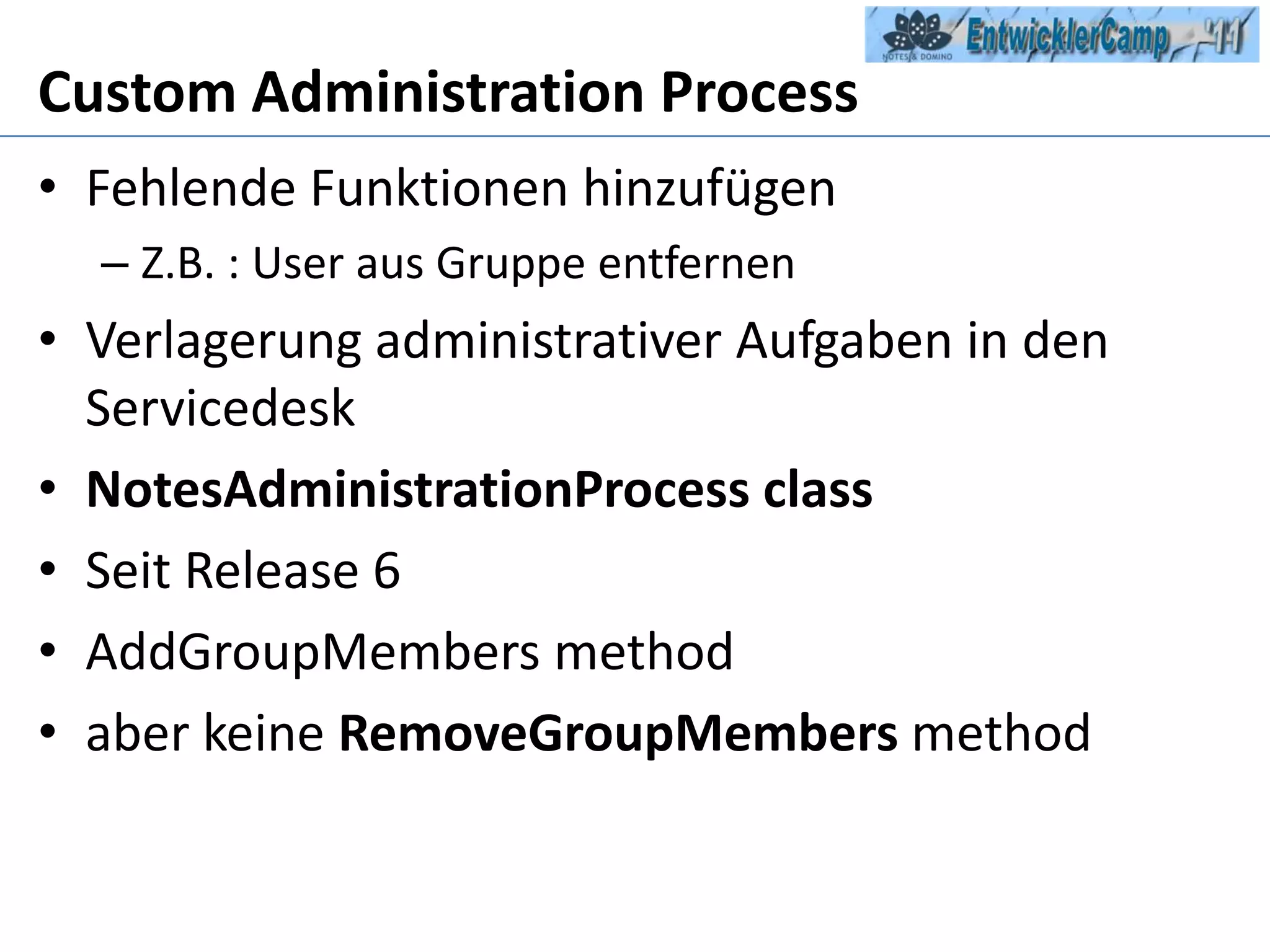 Custom Administration ProcessFehlende Funktionen hinzufügenZ.B. : User aus Gruppe entfernenVerlagerung administrativer Aufgaben in den ServicedeskNotesAdministrationProcessclassSeit Release 6AddGroupMembersmethodaber keine RemoveGroupMembersmethod
