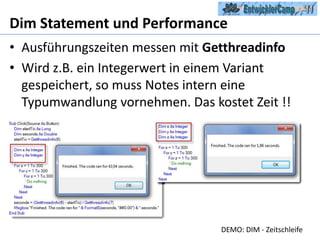 Dim Statement und PerformanceAusführungszeiten messen mit GetthreadinfoWird z.B. ein Integerwert in einem Variant gespeichert, so muss Notes intern eine Typumwandlung vornehmen. Das kostet Zeit !!DEMO: DIM - Zeitschleife