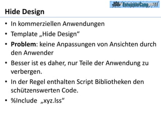 Hide DesignIn kommerziellen AnwendungenTemplate „Hide Design“Problem: keine Anpassungen von Ansichten durch den AnwenderBesser ist es daher, nur Teile der Anwendung zu verbergen.In der Regel enthalten Script Bibliotheken den schützenswerten Code.%Include  „xyz.lss“