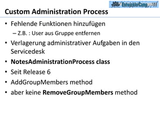 Custom Administration ProcessFehlende Funktionen hinzufügenZ.B. : User aus Gruppe entfernenVerlagerung administrativer Aufgaben in den ServicedeskNotesAdministrationProcessclassSeit Release 6AddGroupMembersmethodaber keine RemoveGroupMembersmethod