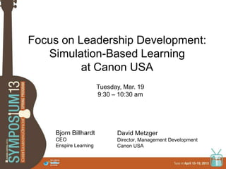 Focus on Leadership Development:
Simulation-Based Learning
at Canon USA
Bjorn Billhardt
CEO
Enspire Learning
David Metzger
Director, Management Development
Canon USA
Tuesday, Mar. 19
9:30 – 10:30 am
 