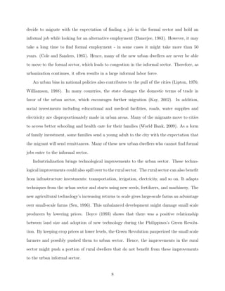 nding a job opportunity 
in the formal sector in the future (Banerjee, 1983). 
The technical changes that industrialization brings to urban industry are joined by tech-nical 
improvements in the rural sector. However, the technical change might be unbalanced 
and reduce the incomes of small scale producers (Boyce, 1993). It also can damage the non-agricultural 
activities in the rural sector (Hymer and Resnick, 1969). In addition, in many 
cases the technical changes in the rural sector are labor-saving (de Janvry, 1981; Boyce, 1993) 
and pull down the demand for agricultural labor. These processes can lower the incomes of 
many rural dwellers and push them to the urban informal sector. 
The pull and push factors that foster the growth of urban informal activities can be 
greater than any counteracting factors during the early phases of development that involves 
urbanization stimulated by early industrialization. Therefore, in many cases the  