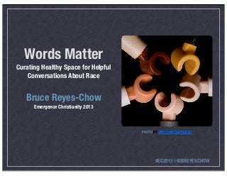 Words Matter
Curating Healthy Space for Helpful
    Conversations About Race


   Bruce Reyes-Chow
      Emergence Christianity 2013



                                     PHOTO BY ERICCONSTANTINEAU




                                           #EC2013 | @BREYESCHOW
 