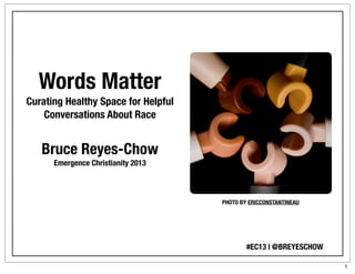 Words Matter
Curating Healthy Space for Helpful
    Conversations About Race


   Bruce Reyes-Chow
      Emergence Christianity 2013



                                     PHOTO BY ERICCONSTANTINEAU




                                             #EC13 | @BREYESCHOW

                                                                   1
 