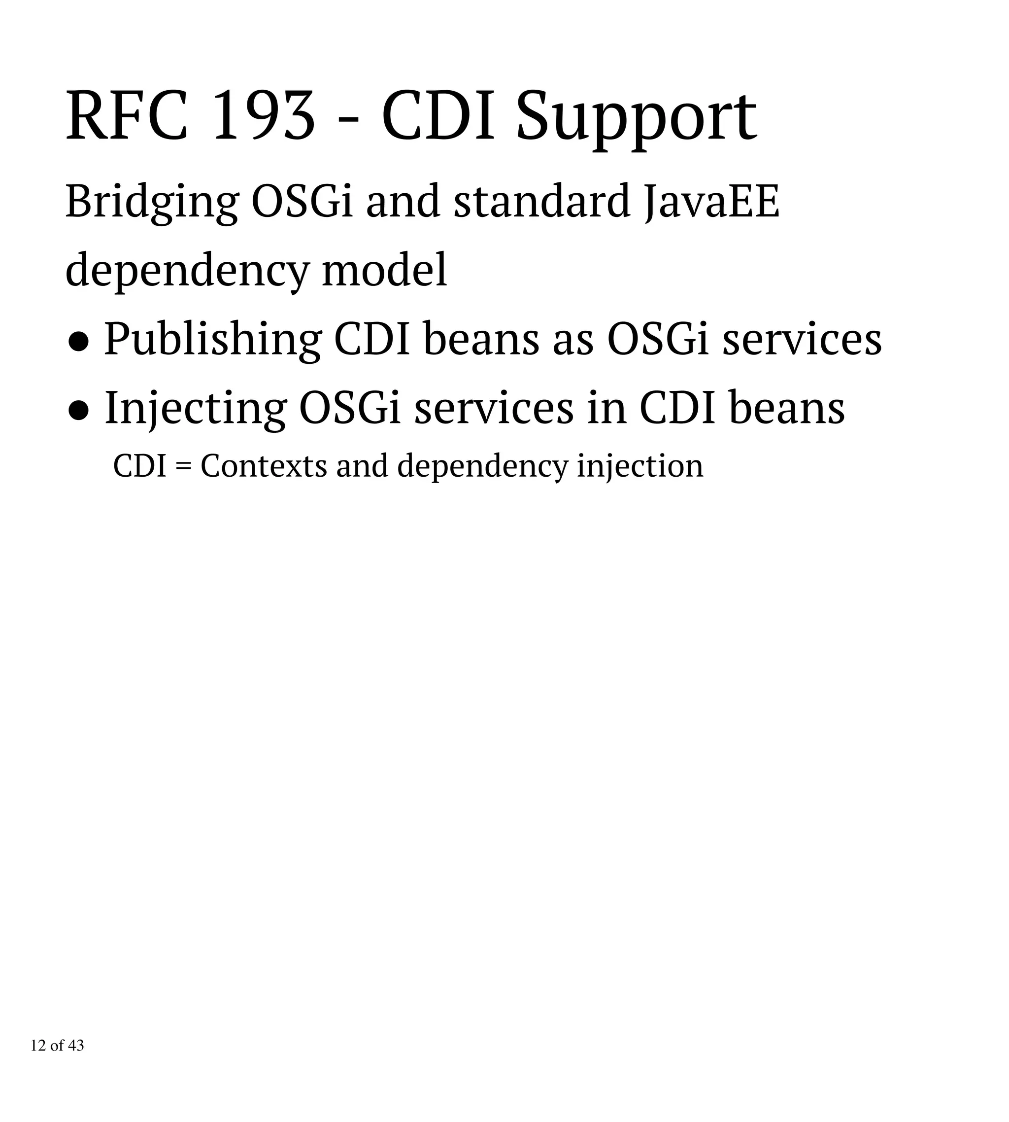 RFC 193 - CDI Support
Bridging OSGi and standard JavaEE
dependency model
● Publishing CDI beans as OSGi services
● Injecting OSGi services in CDI beans
CDI = Contexts and dependency injection
12 of 43
 