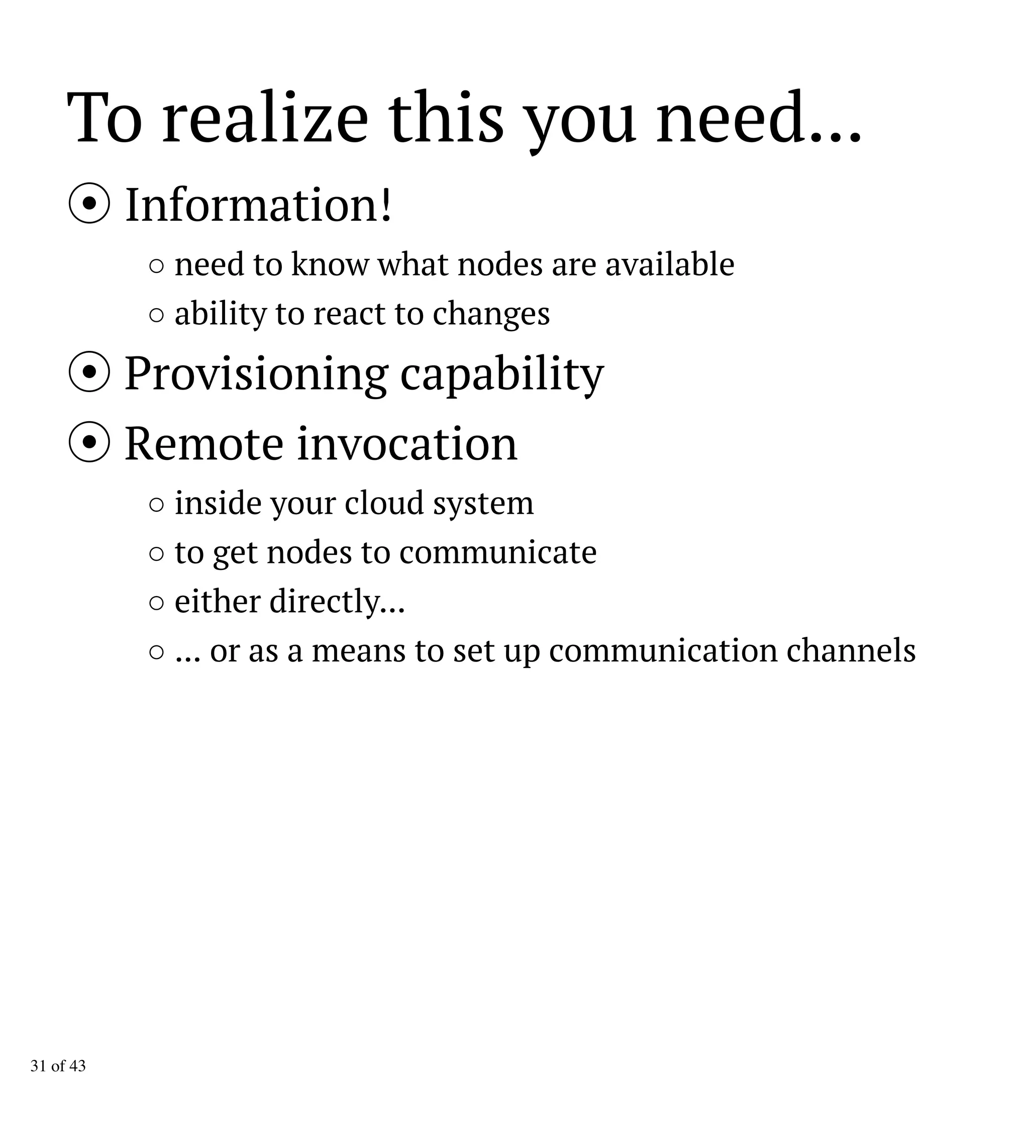 To realize this you need...
Information!
○ need to know what nodes are available
○ ability to react to changes
Provisioning capability
Remote invocation
○ inside your cloud system
○ to get nodes to communicate
○ either directly...
○ ... or as a means to set up communication channels
31 of 43
 