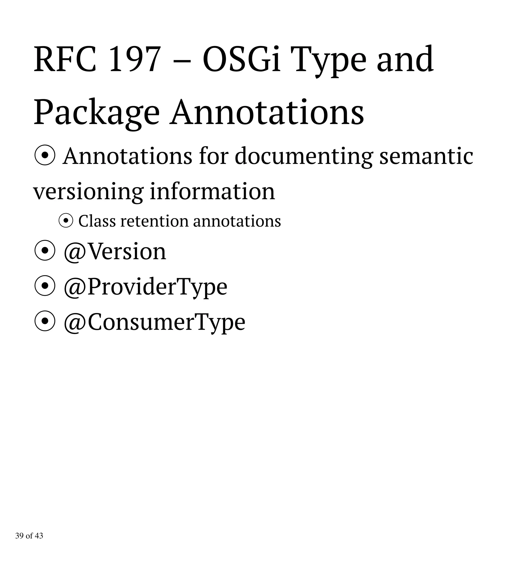 RFC 197 – OSGi Type and
Package Annotations
Annotations for documenting semantic
versioning information
Class retention annotations
@Version
@ProviderType
@ConsumerType
39 of 43
 