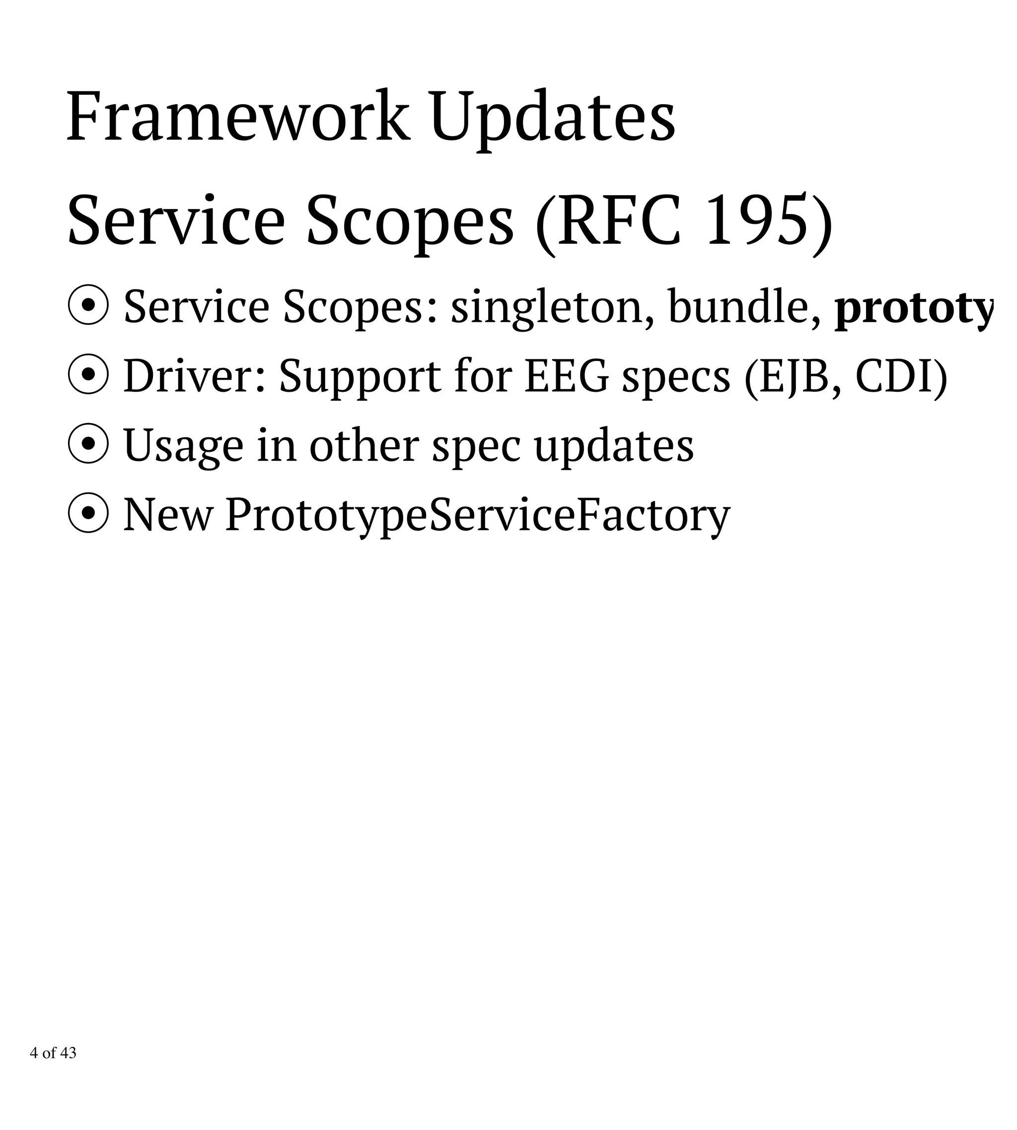 Framework Updates
Service Scopes (RFC 195)
Service Scopes: singleton, bundle, prototyp
Driver: Support for EEG specs (EJB, CDI)
Usage in other spec updates
New PrototypeServiceFactory
4 of 43
 