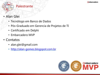 Palestrante 
• Alan Glei 
• Tecnólogo em Banco de Dados 
• Pós-Graduado em Gerencia de Projetos de TI 
• Certificado em Delphi 
• Embarcadero MVP 
• Contatos 
• alan.glei@gmail.com 
• http://alan-gomes.blogspot.com.br 
 