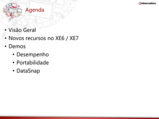 Agenda 
• Visão Geral 
• Novos recursos no XE6 / XE7 
• Demos 
• Desempenho 
• Portabilidade 
• DataSnap 
 