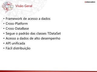 Visão Geral 
• Framework de acesso a dados 
• Cross-Platform 
• Cross-DataBase 
• Segue o padrão das classes TDataSet 
• Acesso a dados de alto desempenho 
• API unificada 
• Fácil distribuição 
 