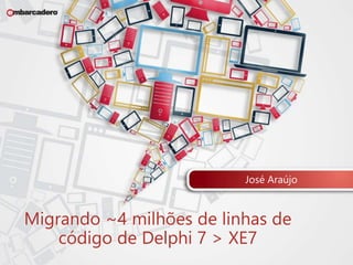 José Araújo 
Migrando ~4 milhões de linhas de 
código de Delphi 7 > XE7 
 