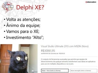 Delphi XE? 
• Volta as atenções; 
• Ânimo da equipe; 
• Vamos para o XE; 
• Investimento “Alto”; 
 