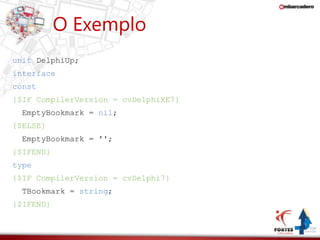 O Exemplo 
unit DelphiUp; 
interface 
const 
{$IF CompilerVersion = cvDelphiXE7} 
EmptyBookmark = nil; 
{$ELSE} 
EmptyBookmark = ''; 
{$IFEND} 
type 
{$IF CompilerVersion = cvDelphi7} 
TBookmark = string; 
{$IFEND} 
 