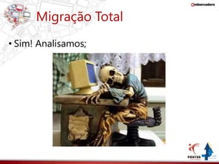 Migração Total 
• Sim! Analisamos; 
 