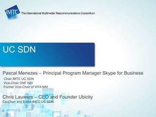 UC SDN
Pascal Menezes – Principal Program Manager Skype for Business
Chair IMTC UC SDN
Vice-Chair ONF NBI
Former Vice-Chair of WFA MM
Chris Lauwers – CEO and Founder Ubicity
Co-Chair and Editor IMTC UC SDN
 