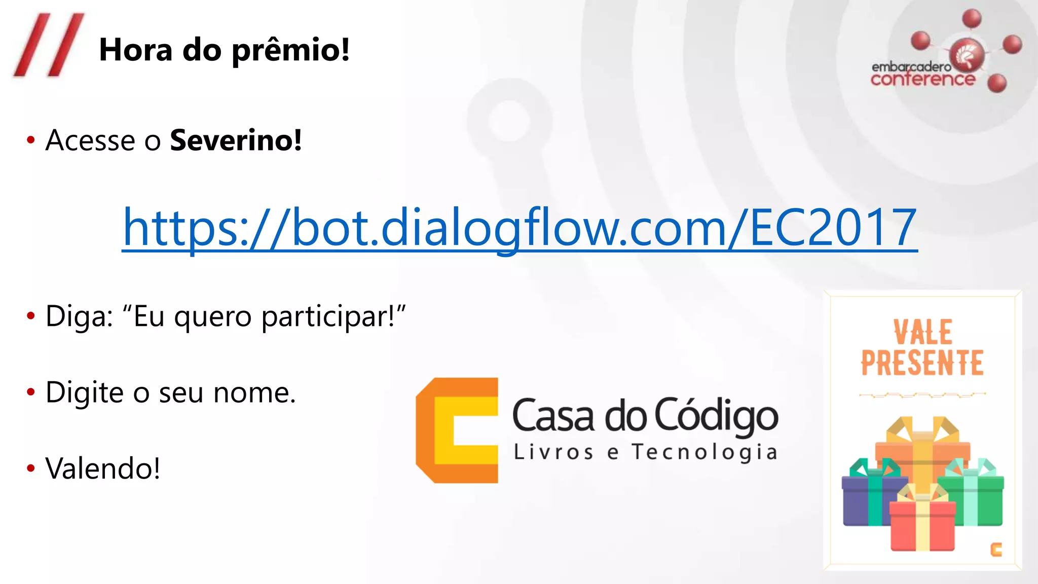 Hora do prêmio!
• Acesse o Severino!
https://bot.dialogflow.com/EC2017
• Diga: “Eu quero participar!”
• Digite o seu nome.
• Valendo!
 