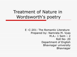 Treatment of Nature in
 Wordsworth's poetry

     E -C-201: The Romantic Literature
         Prepared by: Namrata M. Vyas
                       M.A.- 1 Sem – 2
                            Roll No- 20
                 Department of English
                  Bhavnagar university
                            Bhavnagar
 